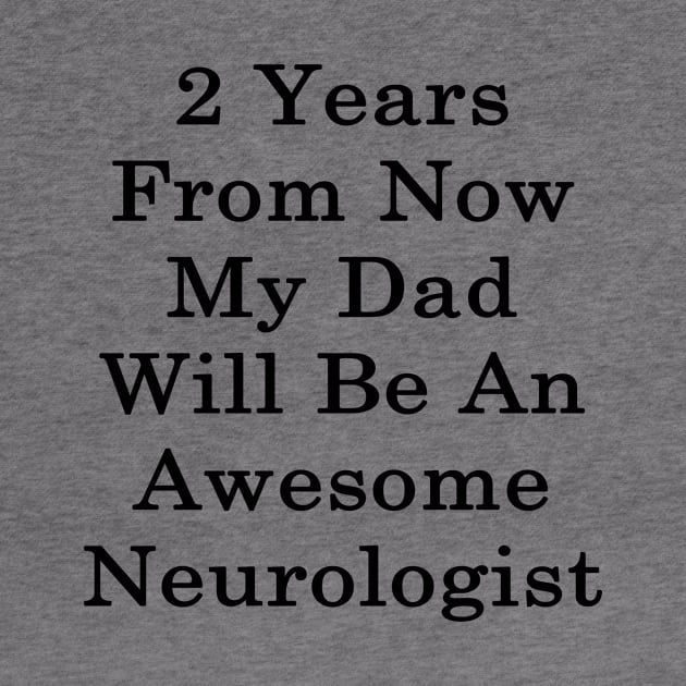 2 Years From Now My Dad Will Be An Awesome Neurologist by supernova23